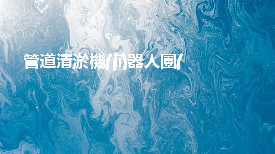 管道清淤機(jī)器人團(tuán)隊：創(chuàng)新科技力量，解決難題！